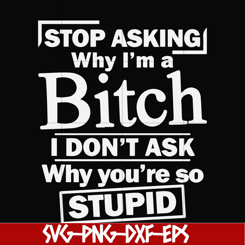 FN000463-Stop asking why I'm a bitch I don't ask why you're so stupid svg, png, dxf, eps file FN000463.jpg