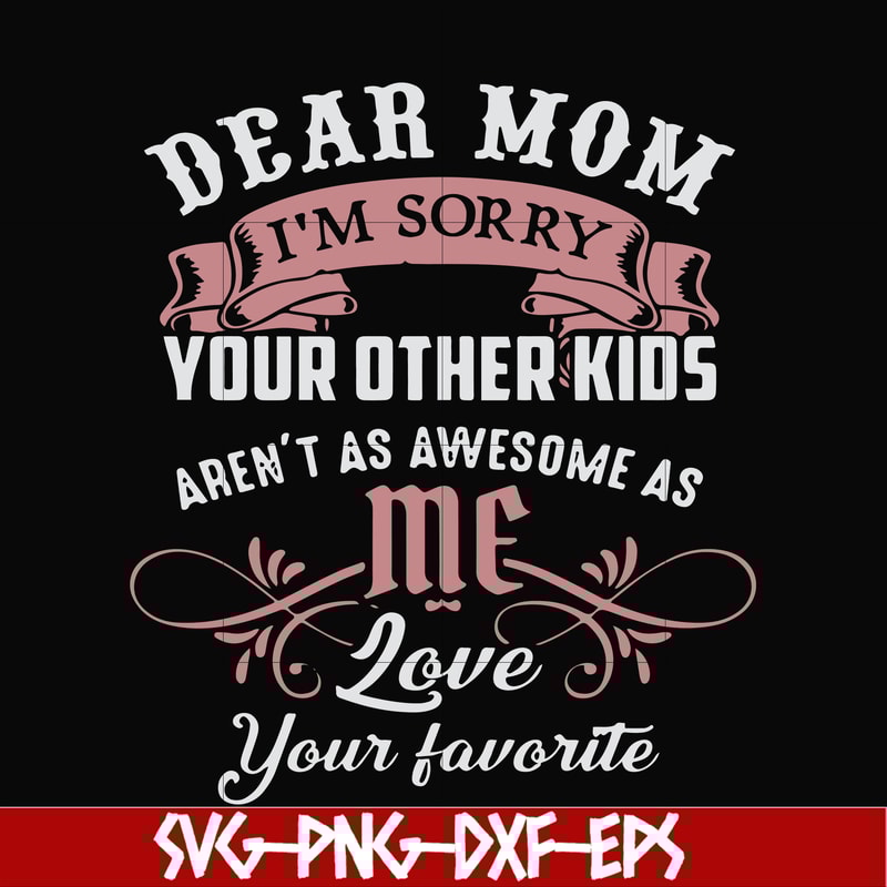 FN000632-Dear Mom I'm sorry your other kids aren't as awesome as me Love your favorite svg, png, dxf, eps file FN000632.jpg