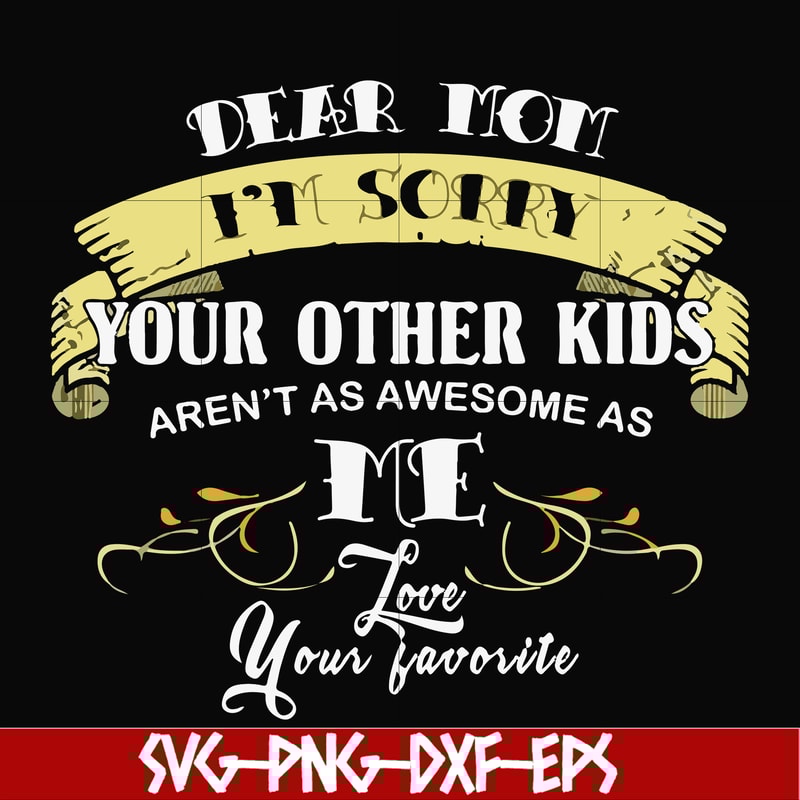FN000633-Dear Mom I'm sorry your other kids aren't as awesome as me Love your favorite svg, png, dxf, eps file FN000633.jpg