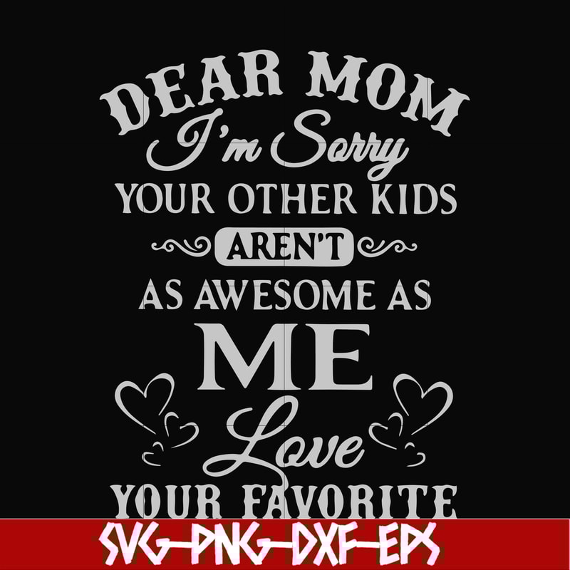 FN000634-Dear Mom I'm sorry your other kids aren't as awesome as me Love your favorite svg, png, dxf, eps file FN000634.jpg