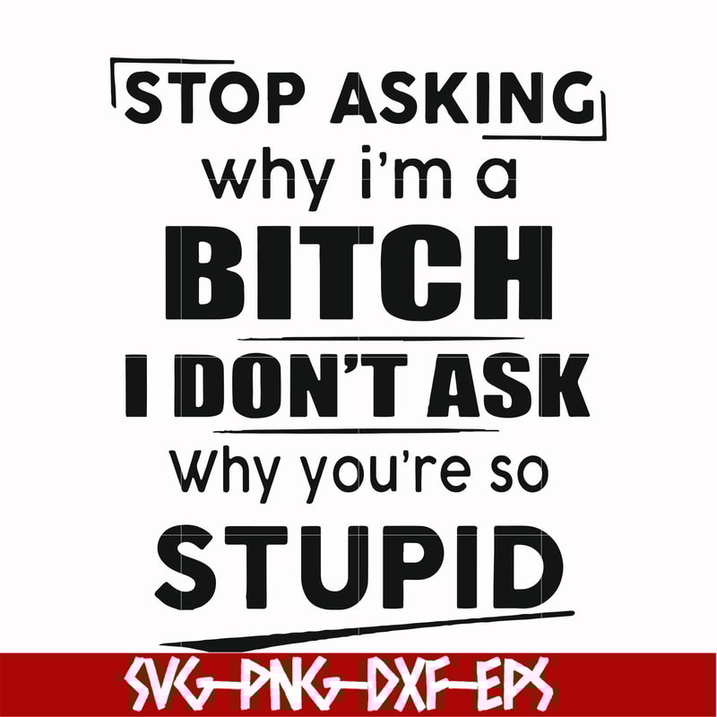 FN00078-Stop asking why I'm a bitch I don't ask why you're so stupid svg, png, dxf, eps file FN00078.jpg