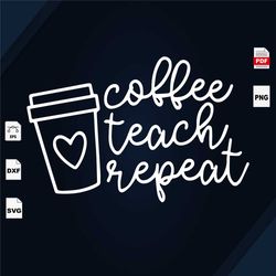 Coffee Teach Repeat, Teacher, Teacher Svg, Teacher Gifts, Gift For Teacher, Teacher Life, Teacher School Svg, Best Gift