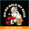 BEER28102337-Ho Ho Hold My Beer PNG Funny Beer Santa Claus PNG My Beer PNG.png