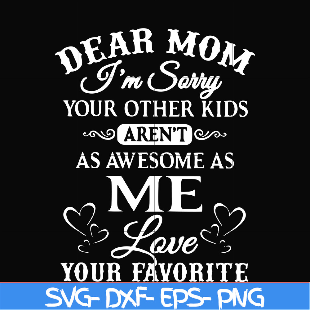 FN000108-Dear Mom I'm sorry your other kids aren't as awesome as me love your favorite svg, png, dxf, eps file FN000108.jpg