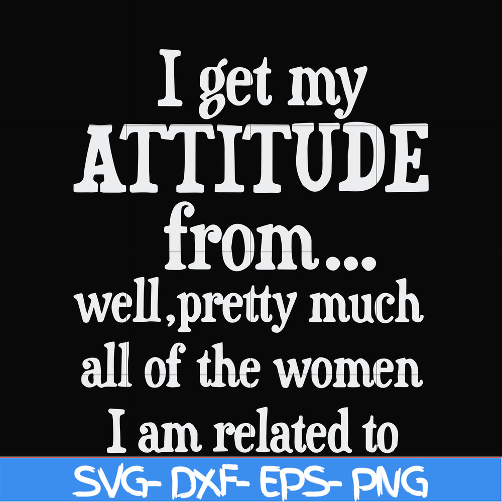 FN000277-I get my attitude from well pretty much all of the women I am related to svg, png, dxf, eps file FN000277.jpg