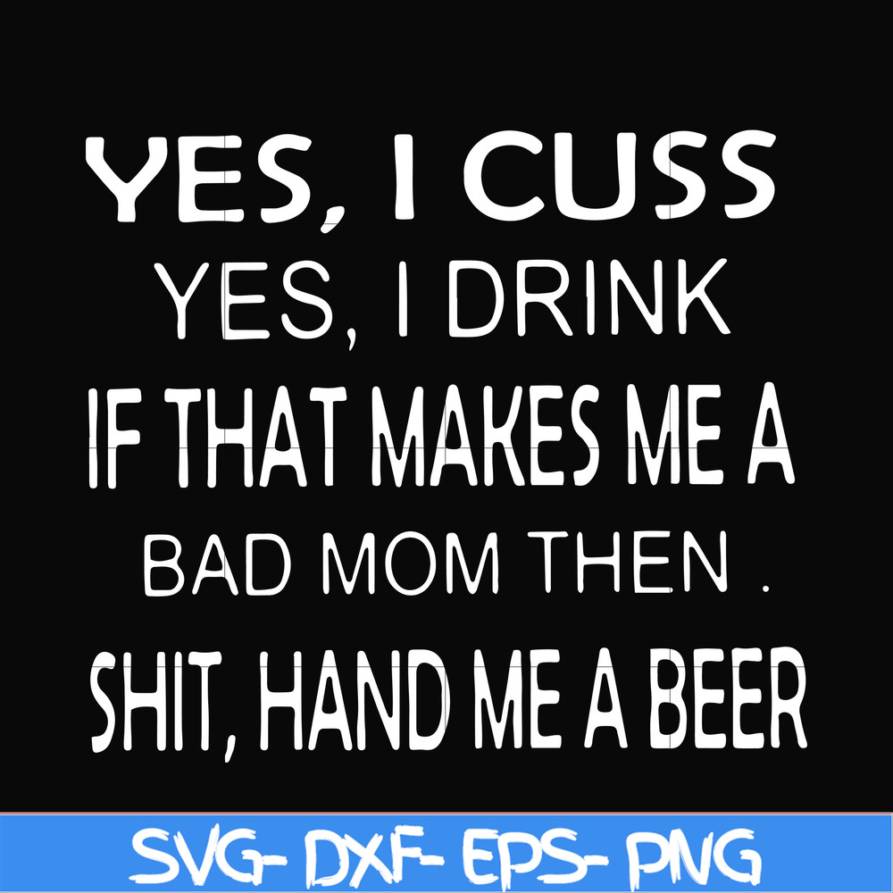 FN000364-Yes I cuss yes I drink if that makes me a bad mom then shit hand me a beer svg, png, dxf, eps file FN000364.jpg