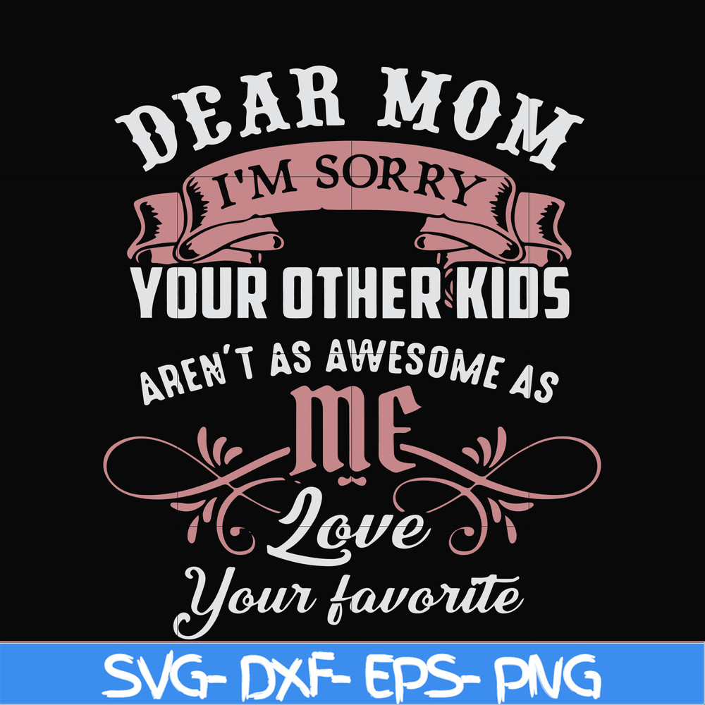 FN000632-Dear Mom I'm sorry your other kids aren't as awesome as me Love your favorite svg, png, dxf, eps file FN000632.jpg