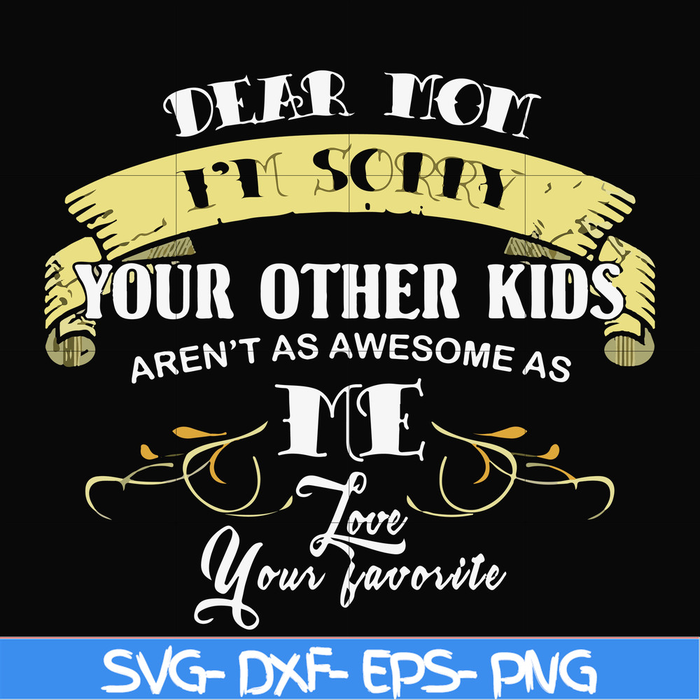 FN000633-Dear Mom I'm sorry your other kids aren't as awesome as me Love your favorite svg, png, dxf, eps file FN000633.jpg