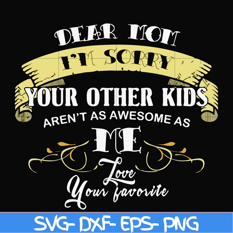 FN000633-Dear Mom I'm sorry your other kids aren't as awesome as me Love your favorite svg, png, dxf, eps file FN000633.jpg