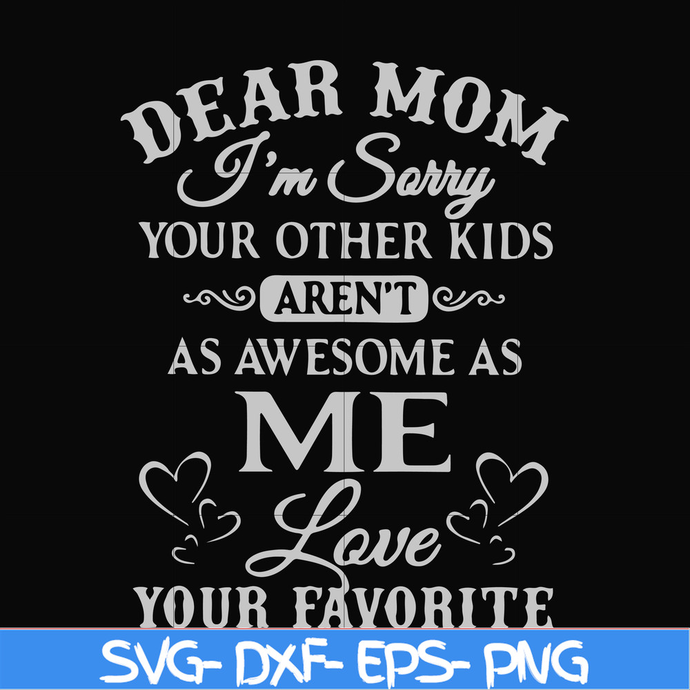 FN000634-Dear Mom I'm sorry your other kids aren't as awesome as me Love your favorite svg, png, dxf, eps file FN000634.jpg