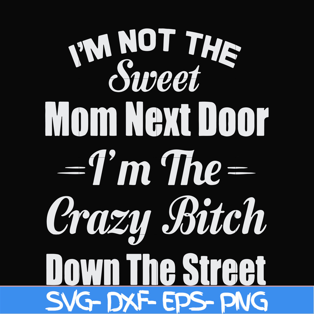 FN00076-I'm not the sweet mom next door I'm the crazy bitch down the street svg, png, dxf, eps file FN00076.jpg
