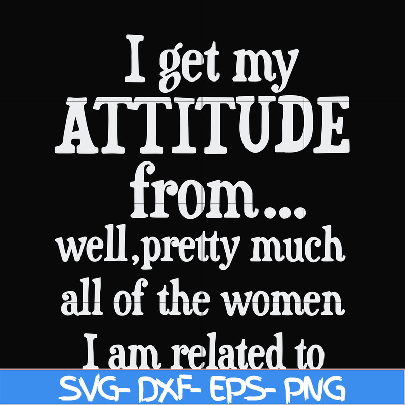 FN00077-I get my attitude from well pretty much all of the women I am related to svg, png, dxf, eps file FN00077.jpg