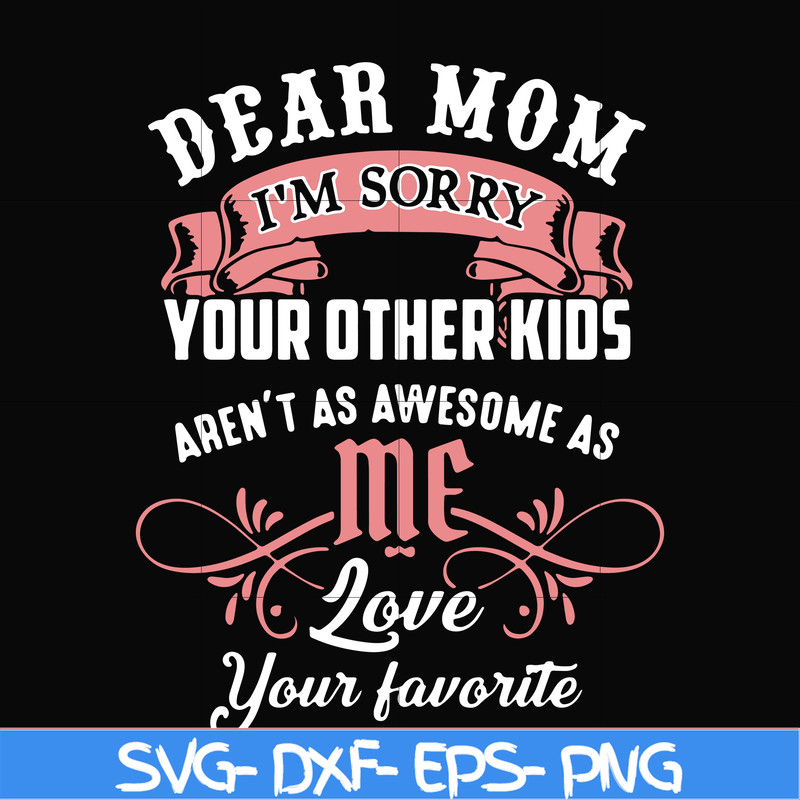 FN000109-Dear Mom I'm sorry your other kids aren't as awesome as me love your favorite svg, png, dxf, eps file FN000109.jpg