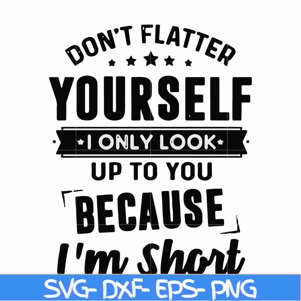 FN00046-Don't flatter yourself I only look up to you because I'm short svg, png, dxf, eps file FN00046.jpg