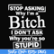 FN000463-Stop asking why I'm a bitch I don't ask why you're so stupid svg, png, dxf, eps file FN000463.jpg