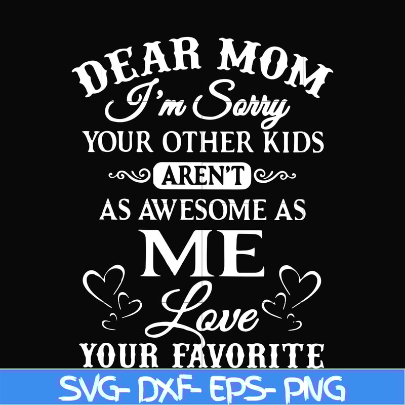 FN000108-Dear Mom I'm sorry your other kids aren't as awesome as me love your favorite svg, png, dxf, eps file FN000108.jpg