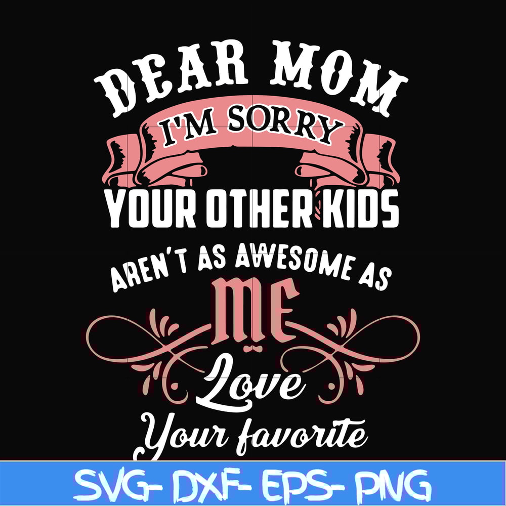 FN000109-Dear Mom I'm sorry your other kids aren't as awesome as me love your favorite svg, png, dxf, eps file FN000109.jpg