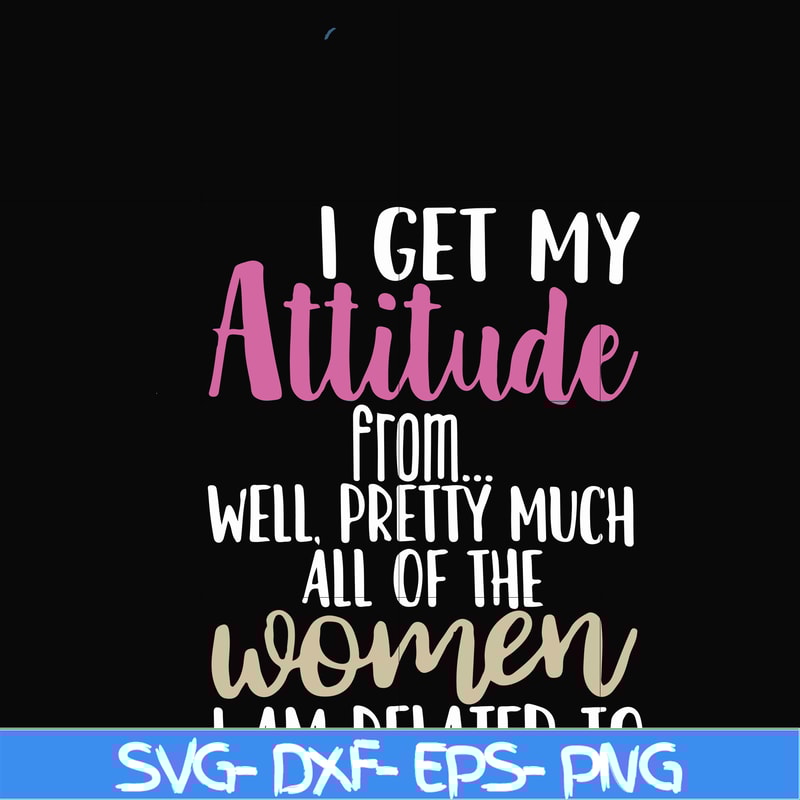 FN000279-I get my attitude from well pretty much all of the women I am related to svg, png, dxf, eps file FN000279.jpg