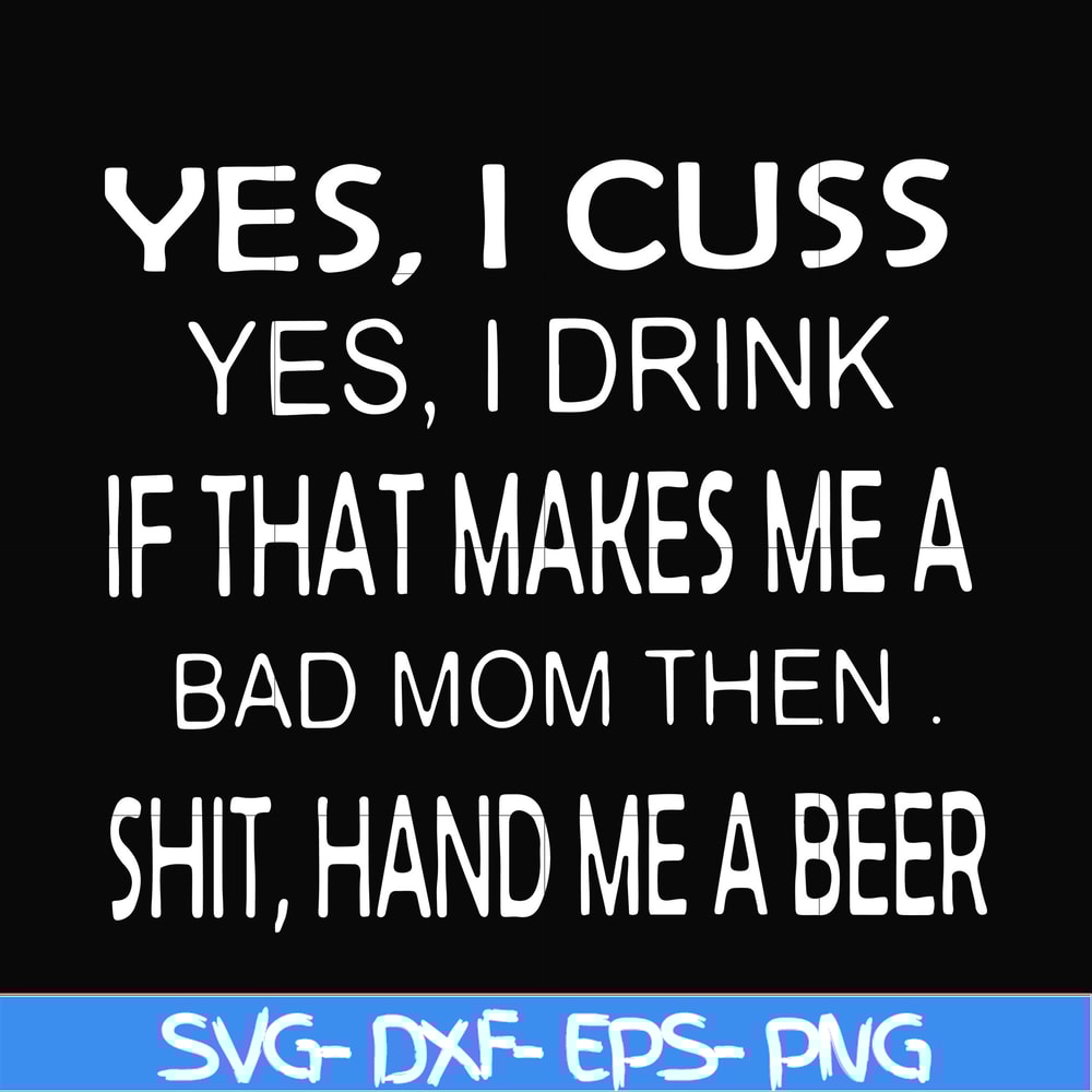 FN000364-Yes I cuss yes I drink if that makes me a bad mom then shit hand me a beer svg, png, dxf, eps file FN000364.jpg