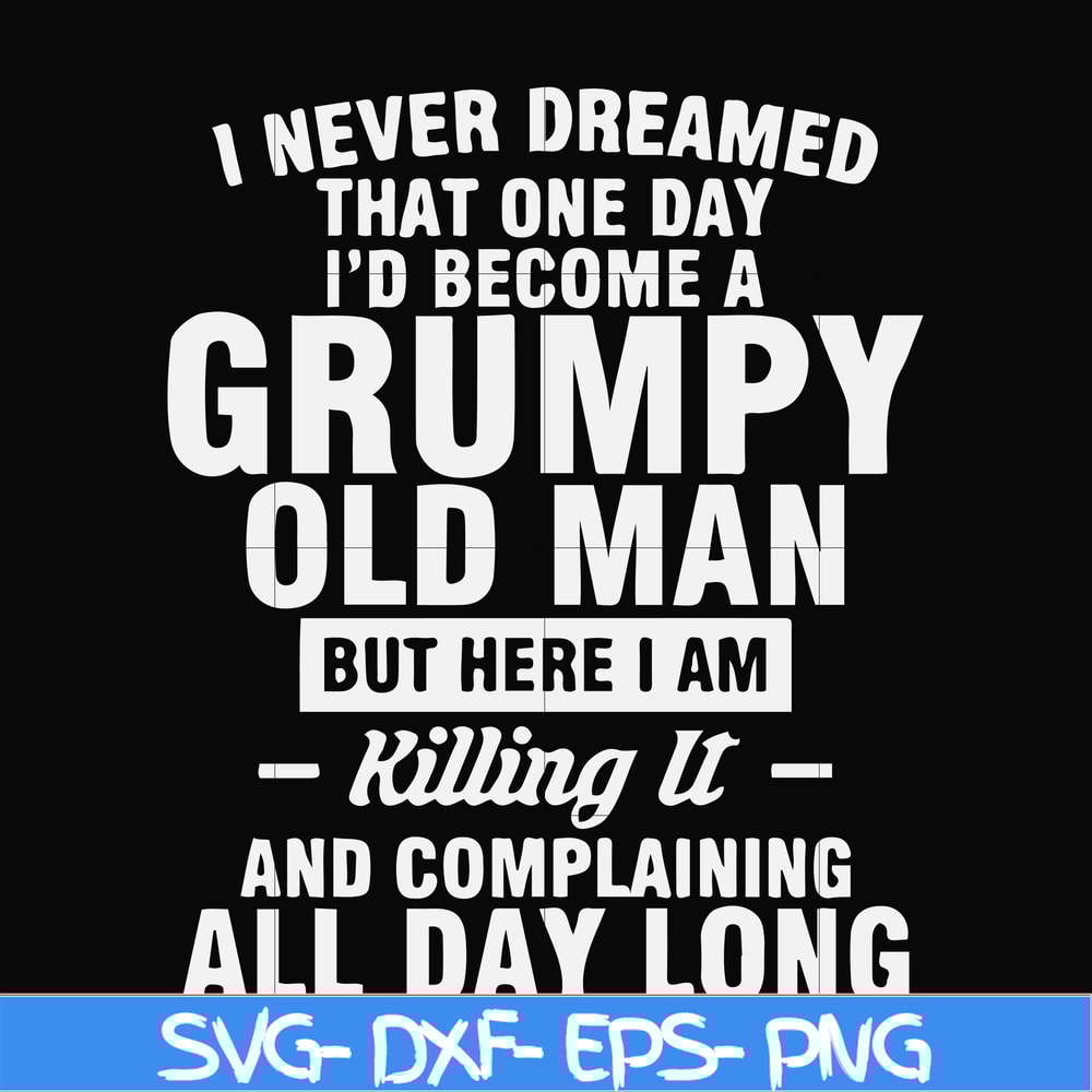 FN000444-I never dreamed that one day I'd become a grumpy old man but here I am killing it and complaining all day long svg, png, dxf, eps file FN000444.jpg