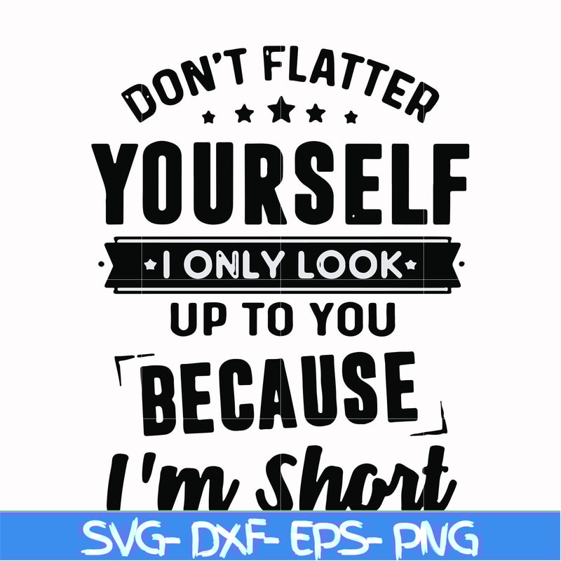 FN00046-Don't flatter yourself I only look up to you because I'm short svg, png, dxf, eps file FN00046.jpg