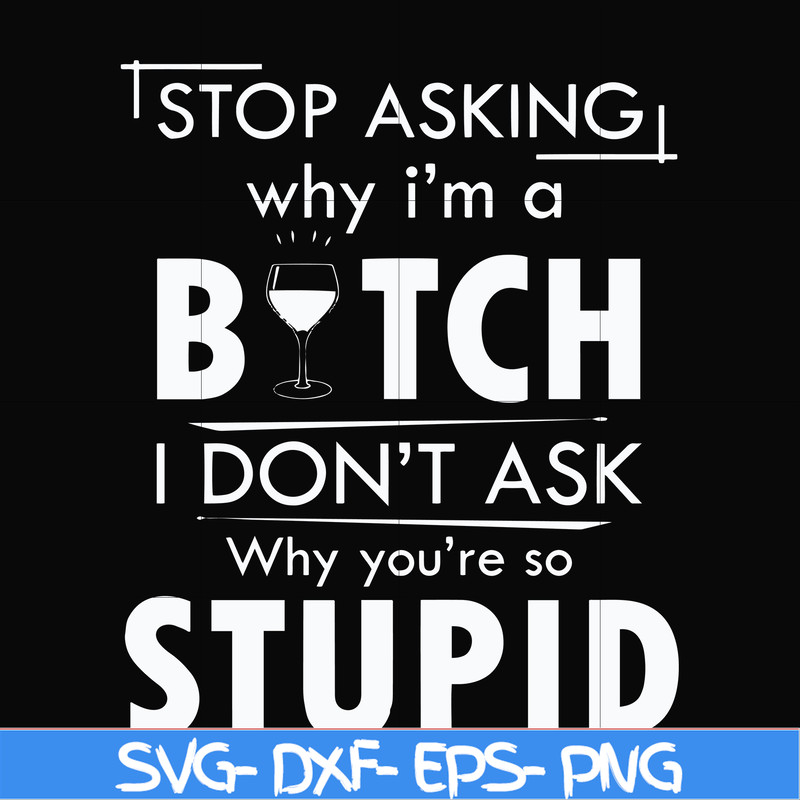FN000464-Stop asking why I'm a bitch I don't ask why you're so stupid svg, png, dxf, eps file FN000464.jpg