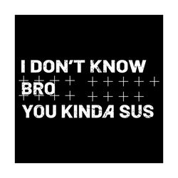 i do not know bro you kinda sus svg, trending svg, sus svg, among us svg, among sus svg, among us game svg, among us lov