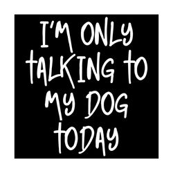 i am only talking to my dog today svg, trending svg, dog svg, dog lovers svg, dog gifts svg, dog dad svg, dog mom svg, p
