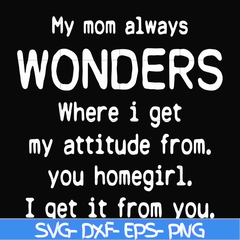 FN000329-My mom always wonders where I get my attitude from you homegirl i get it from you svg, png, dxf, eps file FN000329.jpg