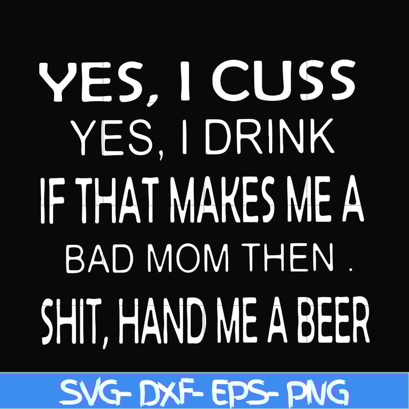 FN000364-Yes I cuss yes I drink if that makes me a bad mom then shit hand me a beer svg, png, dxf, eps file FN000364.jpg