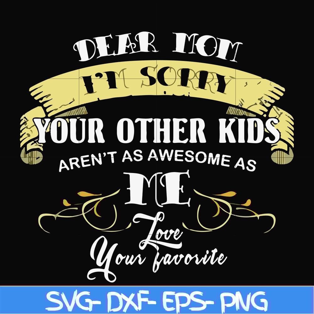 FN000633-Dear Mom I'm sorry your other kids aren't as awesome as me Love your favorite svg, png, dxf, eps file FN000633.jpg
