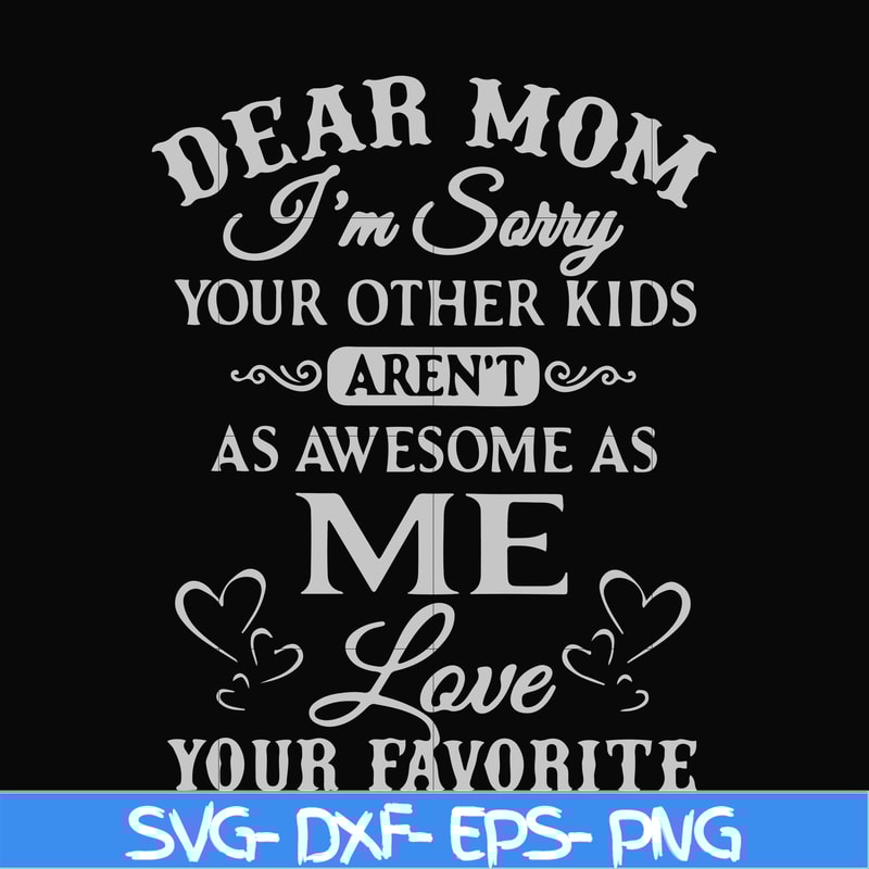 FN000634-Dear Mom I'm sorry your other kids aren't as awesome as me Love your favorite svg, png, dxf, eps file FN000634.jpg