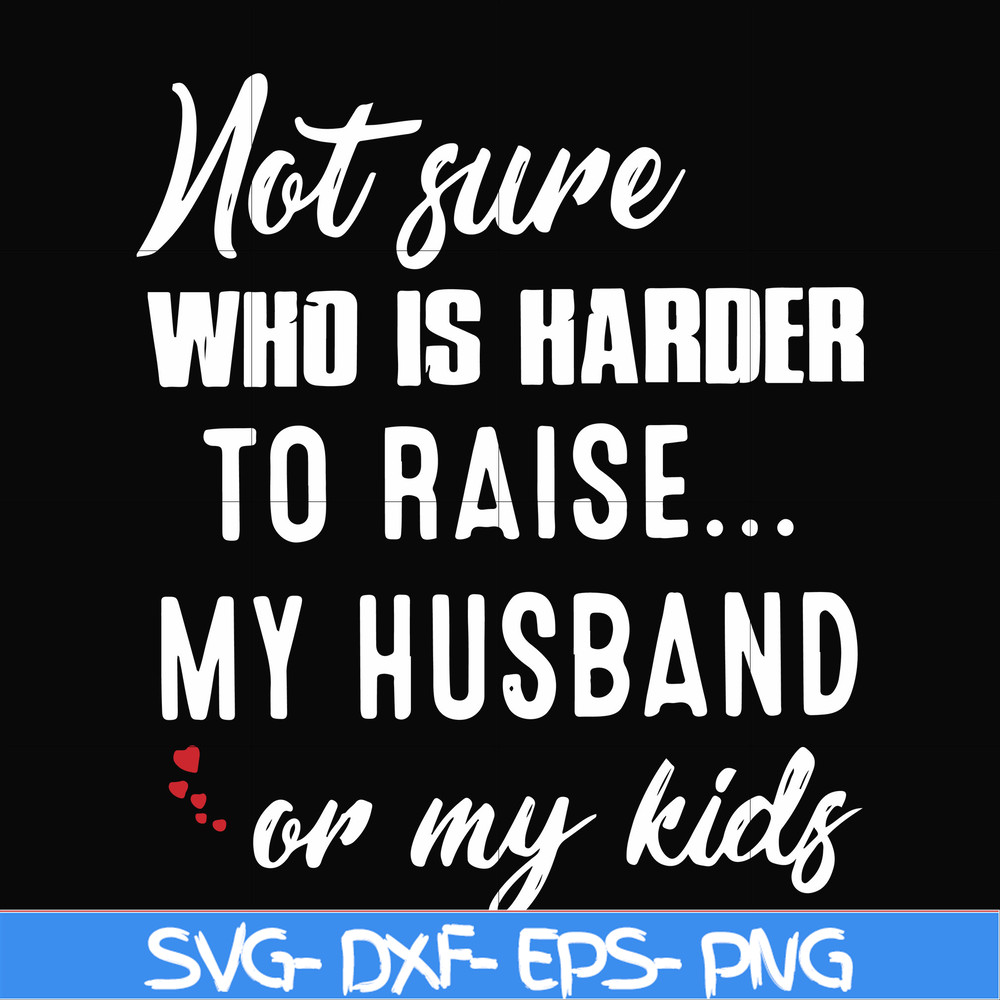 FN000381-Not sure who is harder to raise my husband or my kids svg, png, dxf, eps file FN000381.jpg