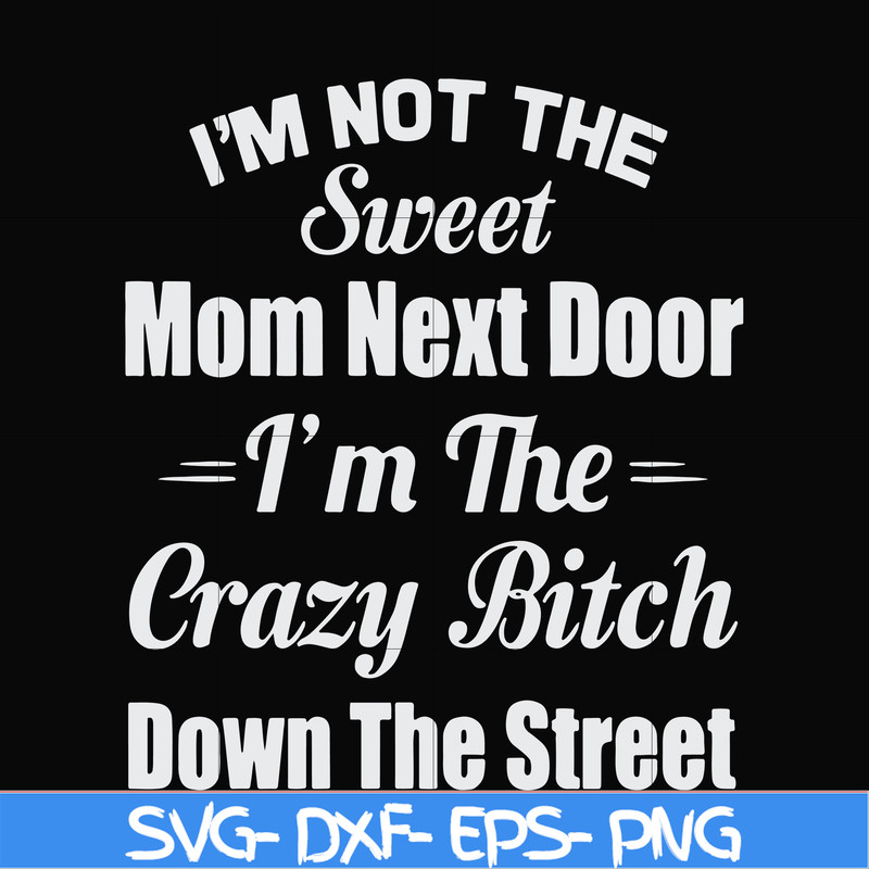 FN00076-I'm not the sweet mom next door I'm the crazy bitch down the street svg, png, dxf, eps file FN00076.jpg