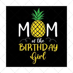 mom of the birthday girl svg, birthday svg, happy birthday svg, mom svg, mother svg, happy mothers day, pineapple mom sv