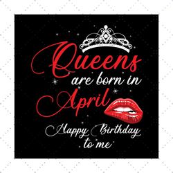 queens are born in april happy birthday to me svg, birthday svg, happy birthday svg, queens svg, born in april svg, birt