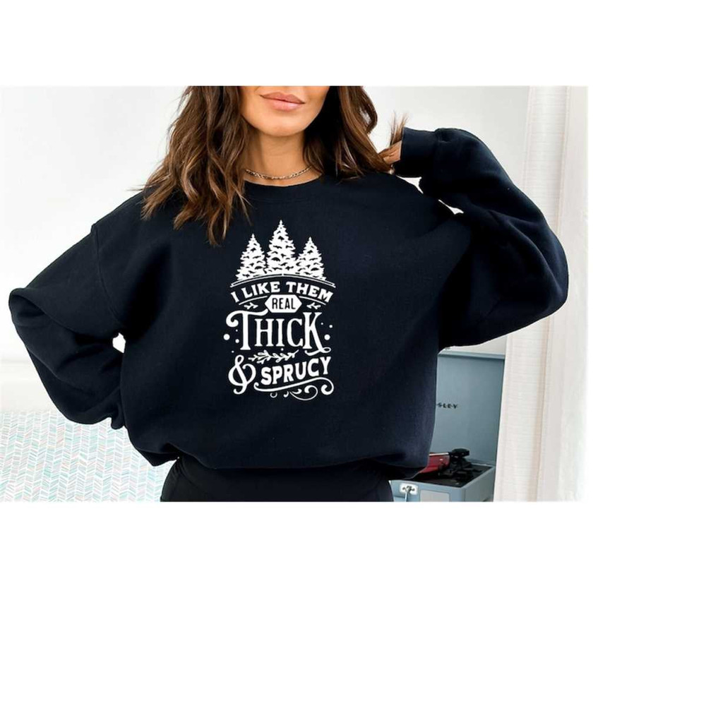 I Like Them Real Thick And Sprucey, Sweatshirt, Funny Christmas Shirt, Funny Christmas Sweatshirt, Cute Christmas Shirt,.jpg