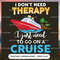 I Don't Need Therapy I Just Need To Go On A Cruise - Cruise Gifts_1.jpg