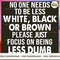 No One Needs To Be Less White, Black Or Brown Please Just Focus On Being Less Dumb.jpg