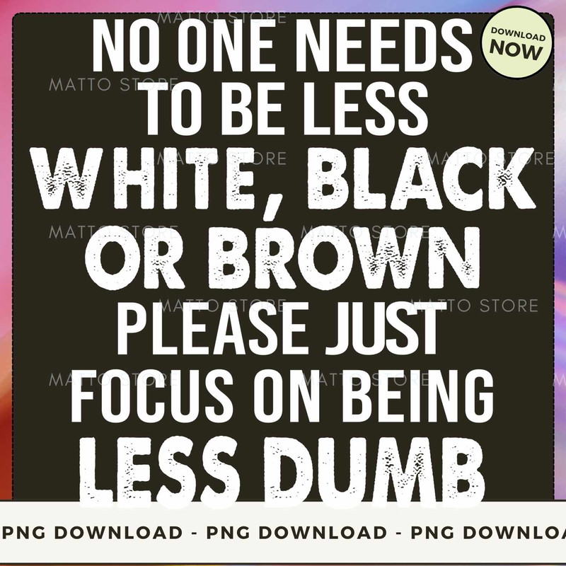 No One Needs To Be Less White, Black Or Brown Please Just Focus On Being Less Dumb.jpg