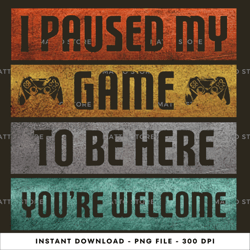 i paused my game to be here digital png file, instant download, png download 20