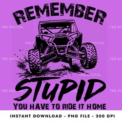 sxs utv remember stupid you have to ride it home digital png file, png download