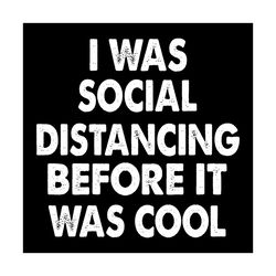 i was social distancing before it was cool svg, trending svg, social distancing svg, social distancing quote svg, i was