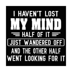 i have not lost my mind svg, trending svg, lost my mind svg, my mind svg, quote svg, funny quote svg, funny quote shirt,