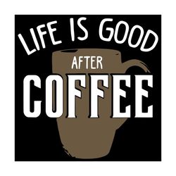 life is good after coffee svg, trending svg, coffee svg, coffee cup svg, life svg, good life svg, coffee lovers svg, cof