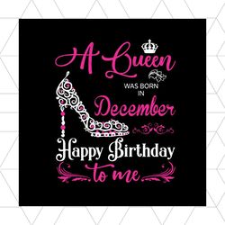 a queen was born in december happy birthday svg, birthday svg, december birthday, december queen svg, queen birthday svg