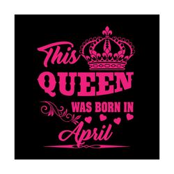this queen was born in april svg, birthday svg, queen svg, april svg, was born in april svg, birthday gift svg, happy bi