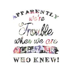 apparently were trouble when we are together who knew svg