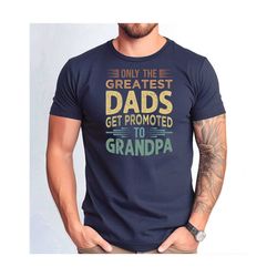 only the greatest dads get promoted to grandpa shirt, father's day grandpa gift shirt, funny grandpa tshirt.jpg