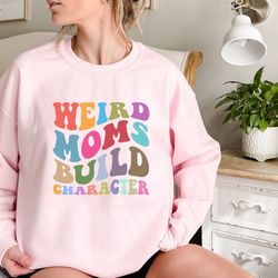 weird moms build character sweatshirt, funny mom t-shirt , weird mom t-shirt, groovy mom shirt, groovy weird mom gift 1